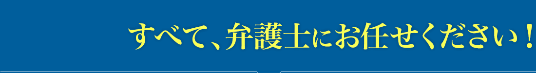 すべて、弁護士にお任せください!