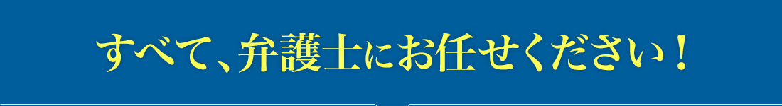 すべて、弁護士にお任せください!